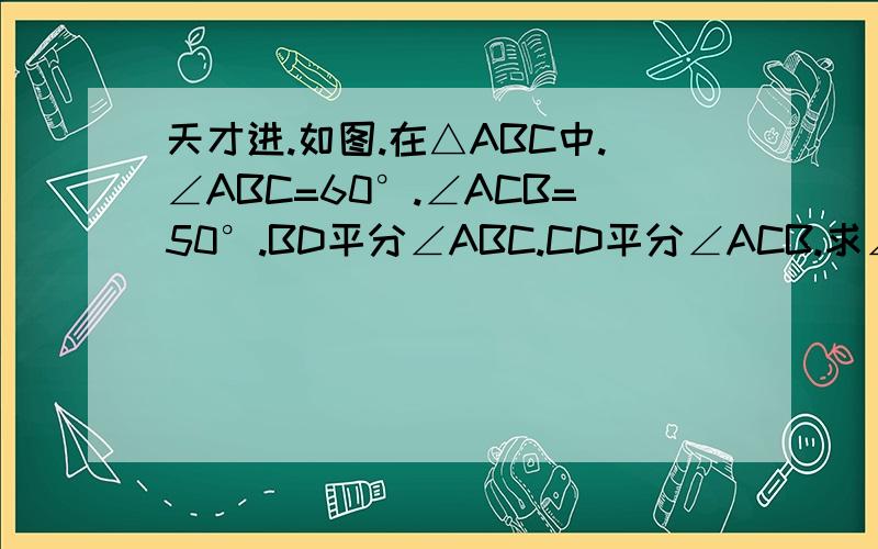 天才进.如图.在△ABC中.∠ABC=60°.∠ACB=50°.BD平分∠ABC.CD平分∠ACB.求∠D的度数.