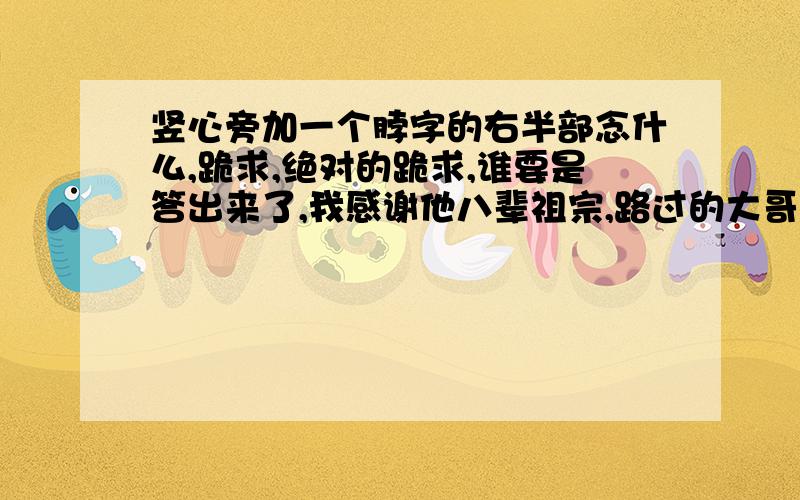 竖心旁加一个脖字的右半部念什么,跪求,绝对的跪求,谁要是答出来了,我感谢他八辈祖宗,路过的大哥大姐,也帮忙看下.