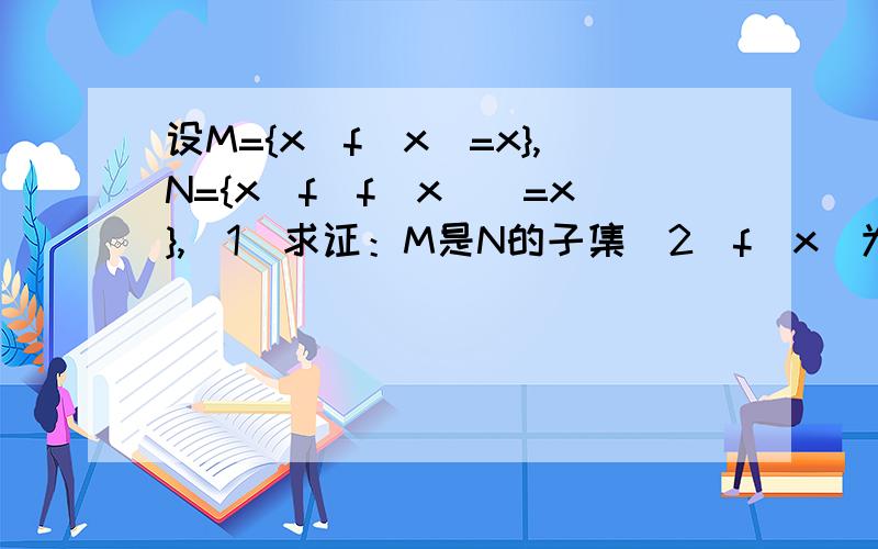 设M={x|f(x)=x},N={x|f(f(x))=x},（1）求证：M是N的子集(2)f(x)为单调递增时,是否有M=N?并证明.我想问的是第二个问号,如果f（x）为单调递减时,为什么不行?如果f（x）=-x,此时M={X|f（x）=x}={0},而N={X|f[f(x)