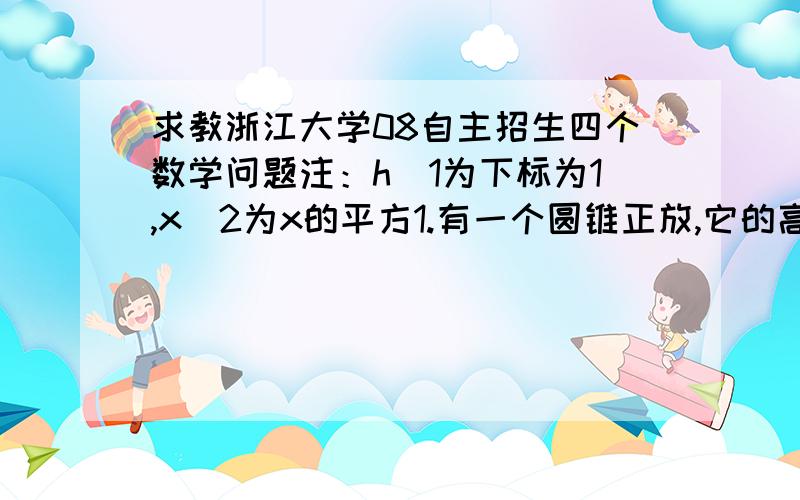 求教浙江大学08自主招生四个数学问题注：h_1为下标为1,x^2为x的平方1.有一个圆锥正放,它的高为h,圆锥内水面高为h_1,h_1=2/3h,将圆锥倒置,求倒置的水面高度h_2.2.椭圆x^2+4(y-a)^2=4与抛物线x^2=2y有