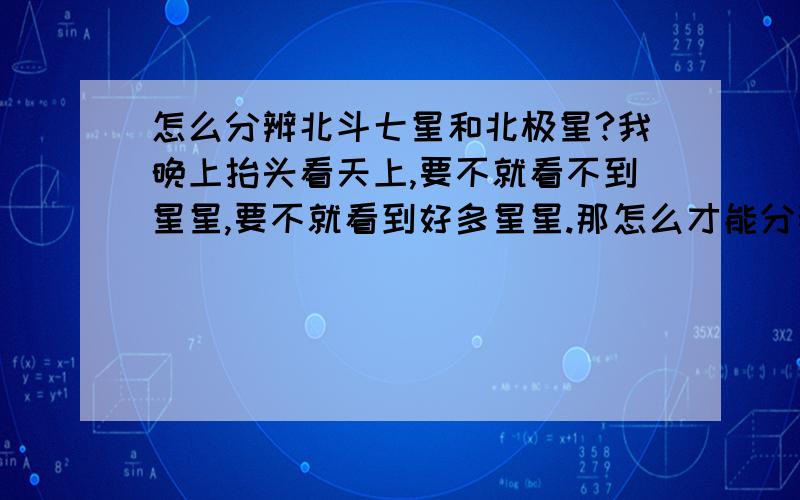 怎么分辨北斗七星和北极星?我晚上抬头看天上,要不就看不到星星,要不就看到好多星星.那怎么才能分辨北斗七星和北极星呢?