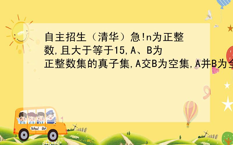 自主招生（清华）急!n为正整数,且大于等于15,A、B为正整数集的真子集,A交B为空集,A并B为全集（正整数集）,证明：集合A或B中,必有两个不同的数,其和为完全平方数.