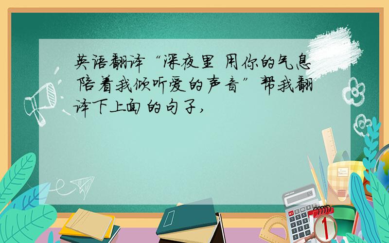 英语翻译“深夜里 用你的气息 陪着我倾听爱的声音”帮我翻译下上面的句子,