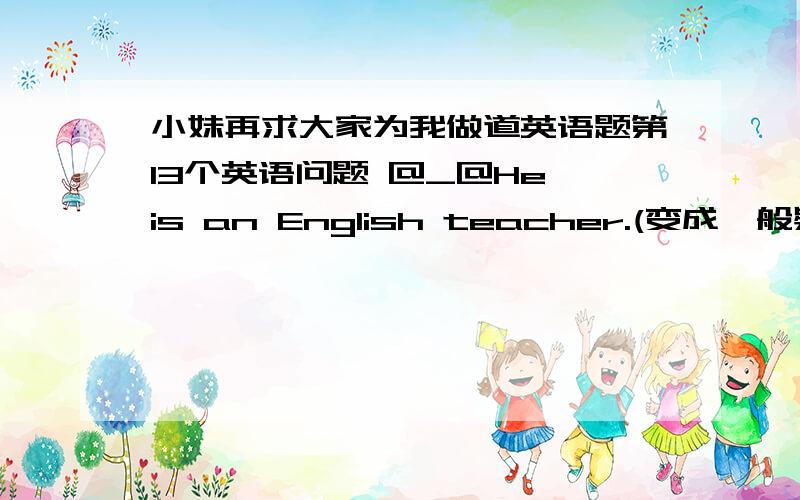 小妹再求大家为我做道英语题第13个英语问题 @_@He is an English teacher.(变成一般疑问句,并作肯定回答)Are you a student?(变成陈述句)I don't know.(变成肯定句)He's a teacher.(改为否定句)The man is my tracher.(
