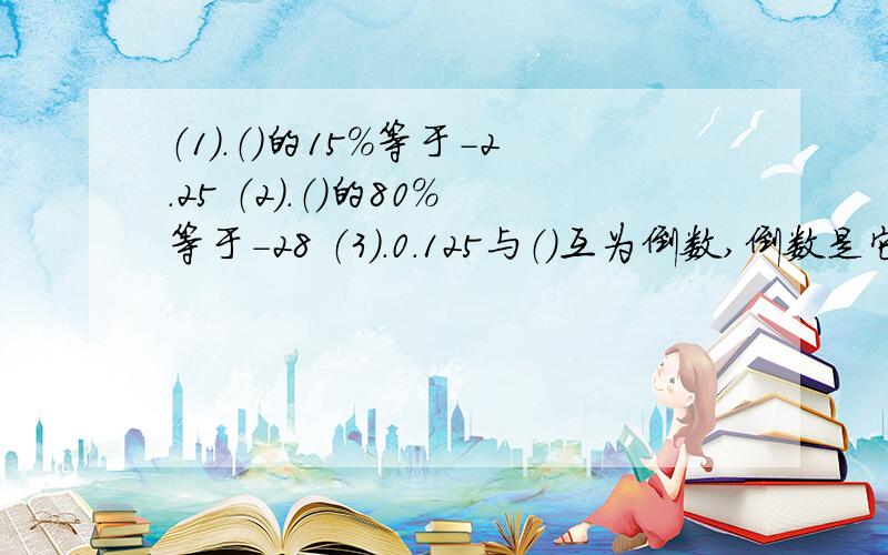 （1）.（）的15%等于-2.25 （2）.（）的80%等于-28 （3）.0.125与（）互为倒数,倒数是它本身的数是（）.