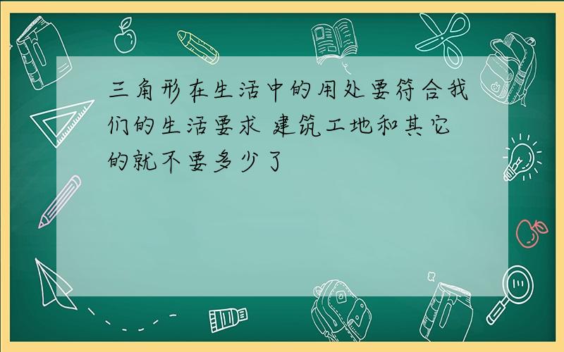 三角形在生活中的用处要符合我们的生活要求 建筑工地和其它的就不要多少了