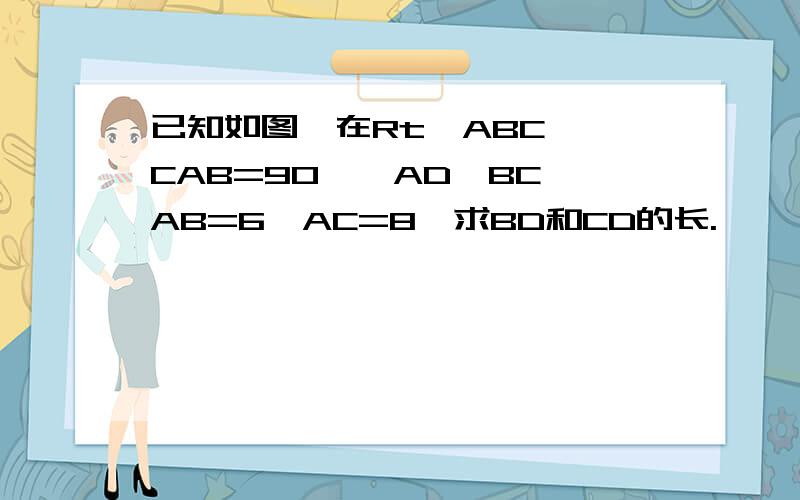 已知如图,在Rt△ABC,∠CAB=90°,AD⊥BC,AB=6,AC=8,求BD和CD的长.