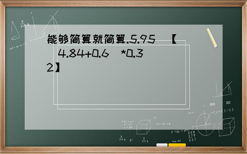 能够简算就简算.5.95\【（4.84+0.6）*0.32】