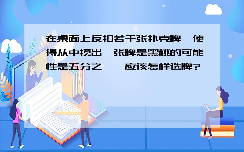 在桌面上反扣若干张扑克牌,使得从中摸出一张牌是黑桃的可能性是五分之一,应该怎样选牌?