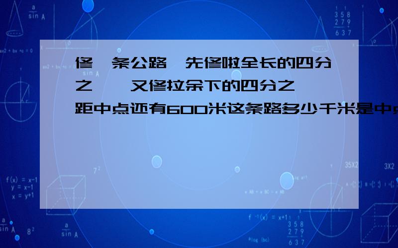 修一条公路,先修啦全长的四分之一,又修拉余下的四分之一,距中点还有600米这条路多少千米是中点,而不是终点