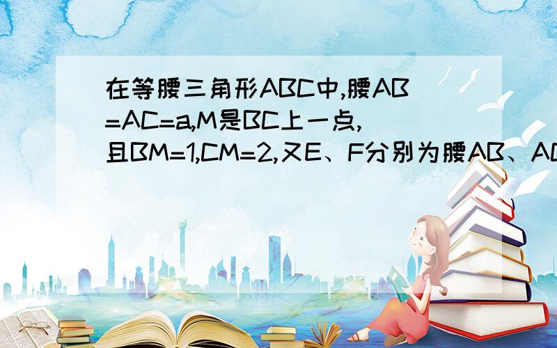 在等腰三角形ABC中,腰AB=AC=a,M是BC上一点,且BM=1,CM=2,又E、F分别为腰AB、AC的两点,满足角