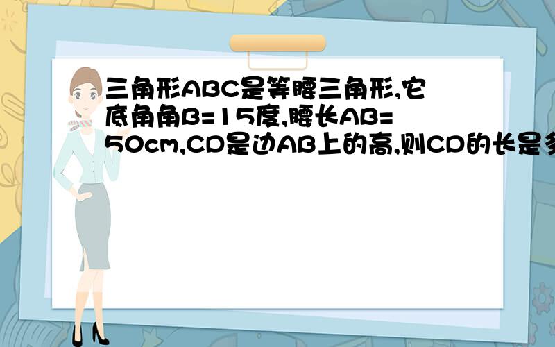 三角形ABC是等腰三角形,它底角角B=15度,腰长AB=50cm,CD是边AB上的高,则CD的长是多少?