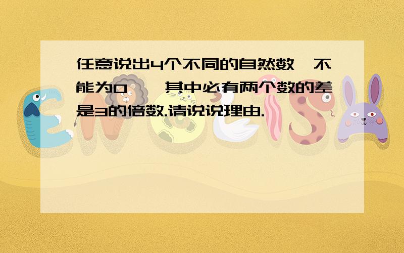 任意说出4个不同的自然数{不能为0},其中必有两个数的差是3的倍数.请说说理由.