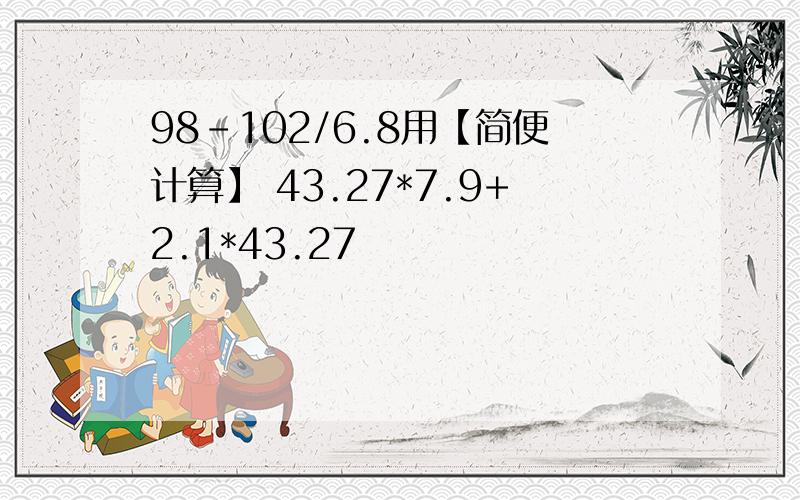 98-102/6.8用【简便计算】 43.27*7.9+2.1*43.27