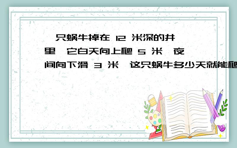 一只蜗牛掉在 12 米深的井里,它白天向上爬 5 米,夜间向下滑 3 米,这只蜗牛多少天就能爬出进口?我要解题方法 有不?