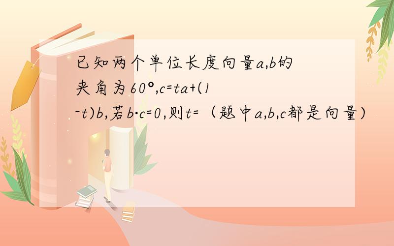 已知两个单位长度向量a,b的夹角为60°,c=ta+(1-t)b,若b·c=0,则t=（题中a,b,c都是向量)