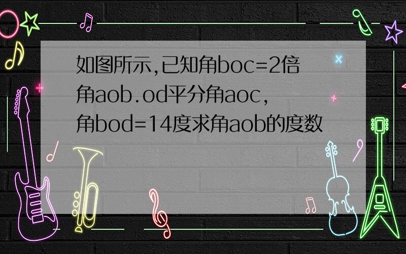 如图所示,已知角boc=2倍角aob.od平分角aoc,角bod=14度求角aob的度数