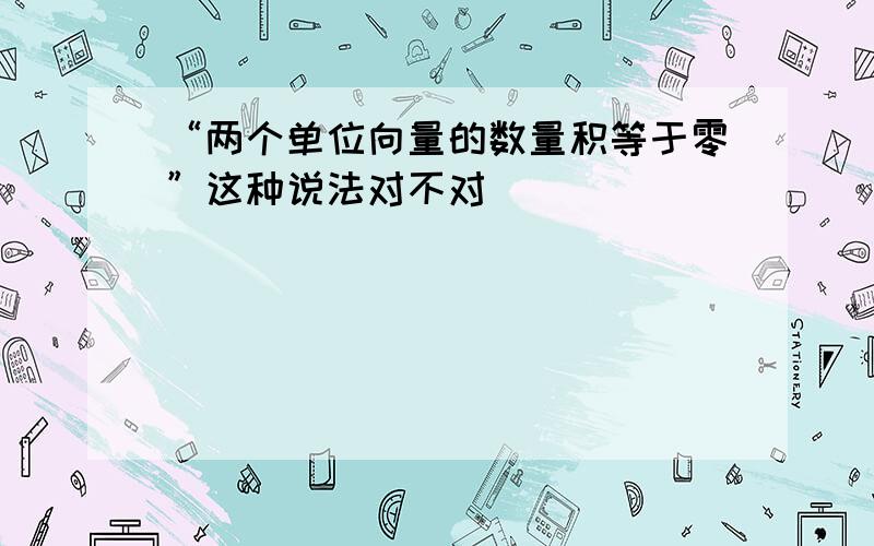 “两个单位向量的数量积等于零”这种说法对不对