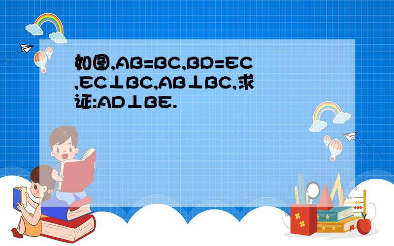 如图,AB=BC,BD=EC,EC⊥BC,AB⊥BC,求证:AD⊥BE.