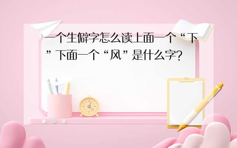 一个生僻字怎么读上面一个“下”下面一个“风”是什么字?