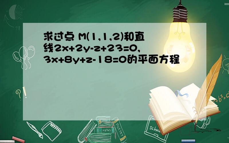 求过点 M(1,1,2)和直线2x+2y-z+23=0,3x+8y+z-18=0的平面方程