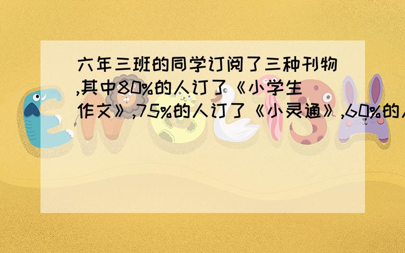 六年三班的同学订阅了三种刊物,其中80%的人订了《小学生作文》,75%的人订了《小灵通》,60%的人订了《少年》.三种杂志都订的同学最多能占全班的百分之几?