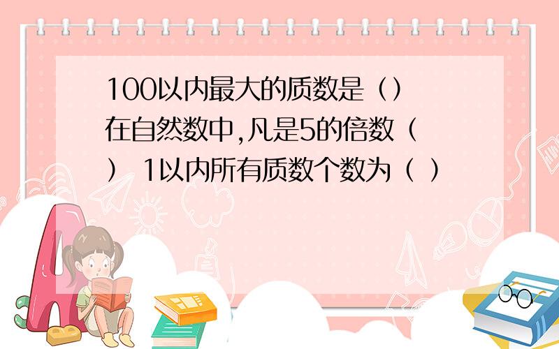 100以内最大的质数是（） 在自然数中,凡是5的倍数（ ） 1以内所有质数个数为（ ）