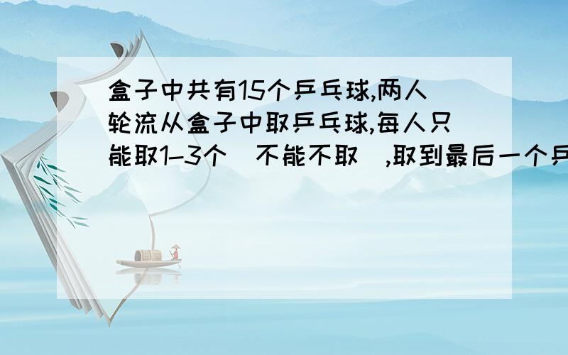 盒子中共有15个乒乓球,两人轮流从盒子中取乒乓球,每人只能取1-3个（不能不取）,取到最后一个乒乓球的人获胜.如果让你先取,为了确保获胜,你第一次会取几个?接下来你会怎么取?