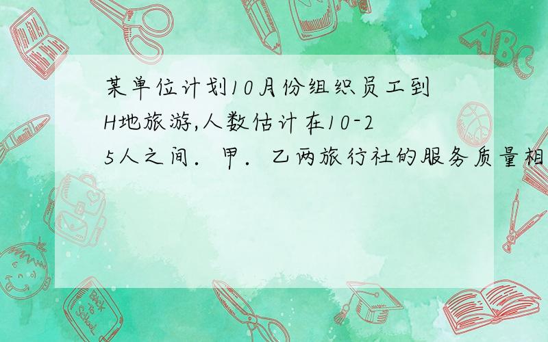 某单位计划10月份组织员工到H地旅游,人数估计在10-25人之间．甲．乙两旅行社的服务质量相同,且组织到H地旅游的价格都是每人200元．该单位联系时,甲旅行社表示可给予每位游客七五折优惠