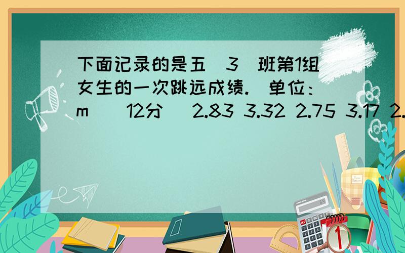 下面记录的是五（3）班第1组女生的一次跳远成绩.（单位：m）（12分） 2.83 3.32 2.75 3.17 2.58 2.653.24 3.29 3.41 3.26 2.98 3.52 这组数的中位数,平均数各是多少?