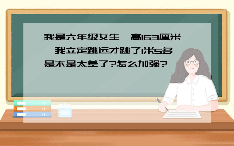 我是六年级女生,高163厘米,我立定跳远才跳了1米5多,是不是太差了?怎么加强?