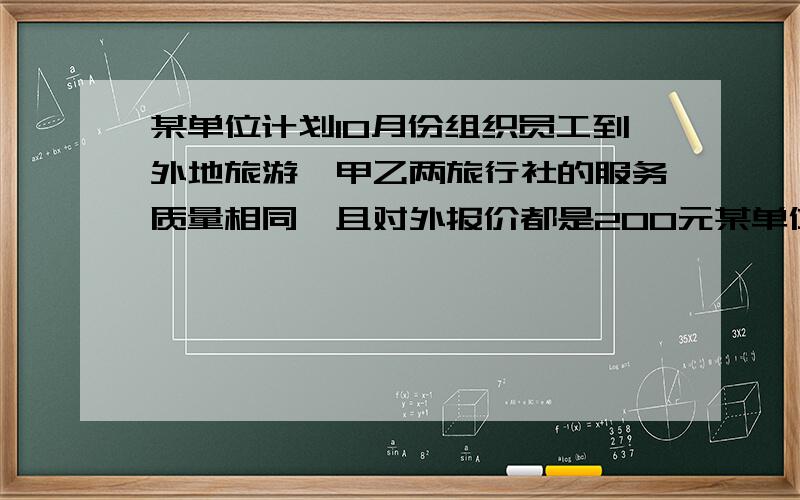 某单位计划10月份组织员工到外地旅游,甲乙两旅行社的服务质量相同,且对外报价都是200元某单位计划10月份组织员工到外地旅游,甲乙两旅行社的服务质量相同,且对外报价都是200元.该单位派