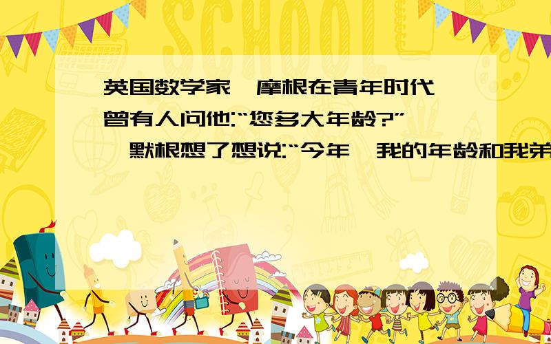 英国数学家狄摩根在青年时代,曾有人问他:“您多大年龄?”狄默根想了想说:“今年,我的年龄和我弟弟的年龄的“今年,我的年龄和我弟弟的年龄的平方差是141,你能算出我和我弟弟的年龄吗?