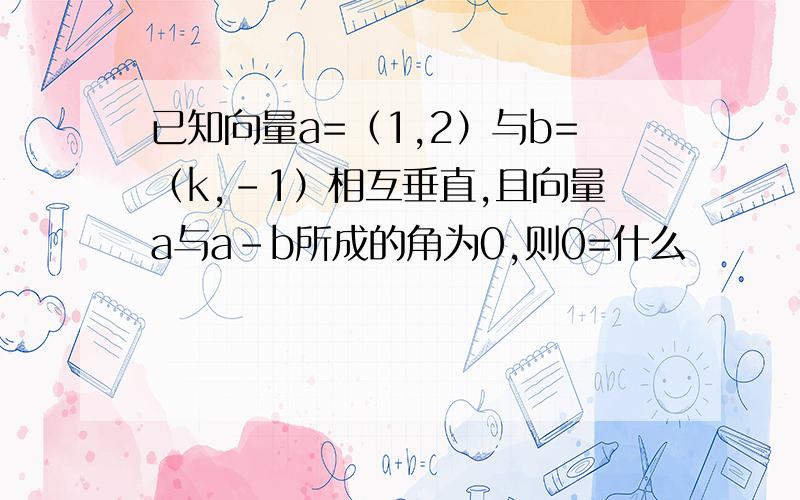 已知向量a=（1,2）与b=（k,-1）相互垂直,且向量a与a-b所成的角为0,则0=什么