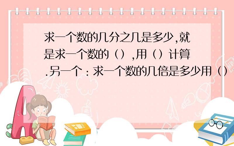 求一个数的几分之几是多少,就是求一个数的（）,用（）计算.另一个：求一个数的几倍是多少用（）计算.