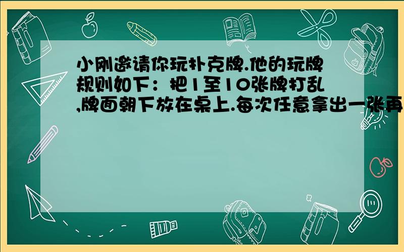 小刚邀请你玩扑克牌.他的玩牌规则如下：把1至10张牌打乱,牌面朝下放在桌上.每次任意拿出一张再放回,拿到比5大的算小刚赢,拿到比5小的算你赢,拿到5不分输赢,再重拿（A看作1）