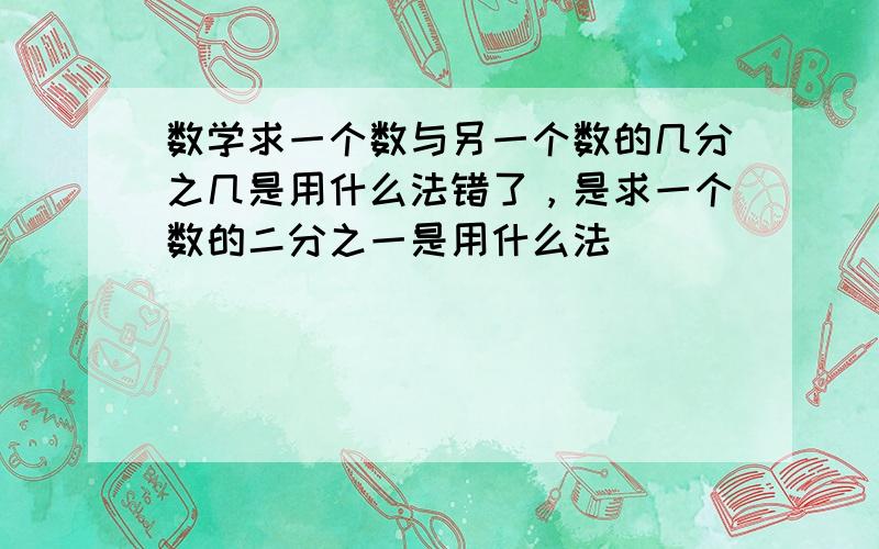 数学求一个数与另一个数的几分之几是用什么法错了，是求一个数的二分之一是用什么法