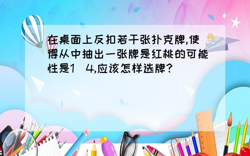 在桌面上反扣若干张扑克牌,使得从中抽出一张牌是红桃的可能性是1\4,应该怎样选牌?