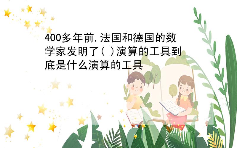 400多年前,法国和德国的数学家发明了( )演算的工具到底是什么演算的工具