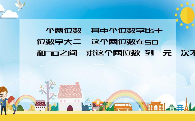 一个两位数,其中个位数字比十位数字大二,这个两位数在50和70之间,求这个两位数 列一元一次不等式