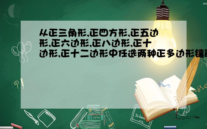 从正三角形,正四方形,正五边形,正六边形,正八边形,正十边形,正十二边形中任选两种正多边形镶嵌,请全部写出这两种正多边形.并从其中任选一钟探索这两种正多边形共能镶嵌成几种不同的