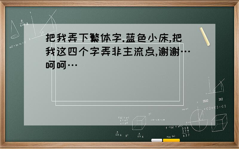 把我弄下繁体字.蓝色小床,把我这四个字弄非主流点,谢谢…呵呵…