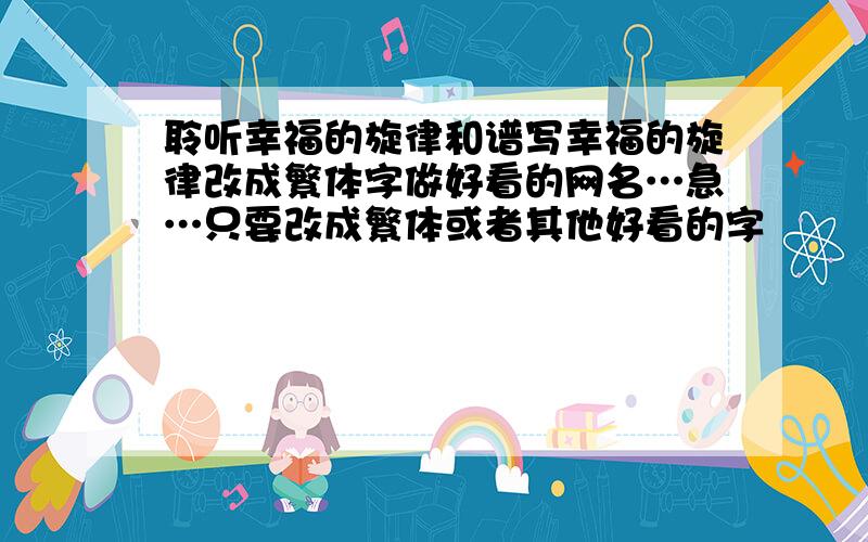 聆听幸福的旋律和谱写幸福的旋律改成繁体字做好看的网名…急…只要改成繁体或者其他好看的字