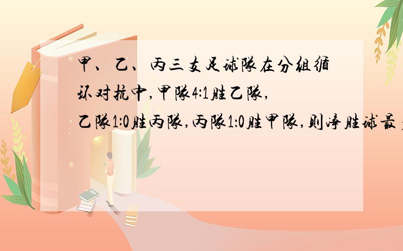 甲、乙、丙三支足球队在分组循环对抗中,甲队4:1胜乙队,乙队1:0胜丙队,丙队1：0胜甲队,则净胜球最多的那个队的净胜球是多少?