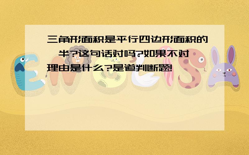 三角形面积是平行四边形面积的一半?这句话对吗?如果不对,理由是什么?是道判断题!