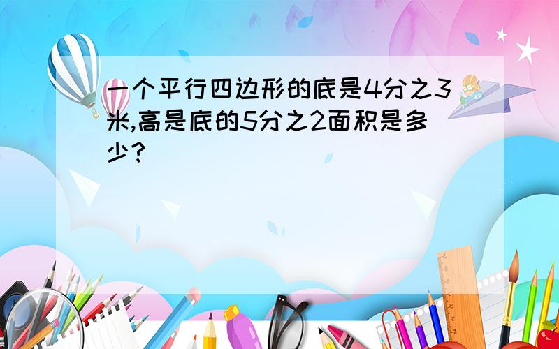 一个平行四边形的底是4分之3米,高是底的5分之2面积是多少?