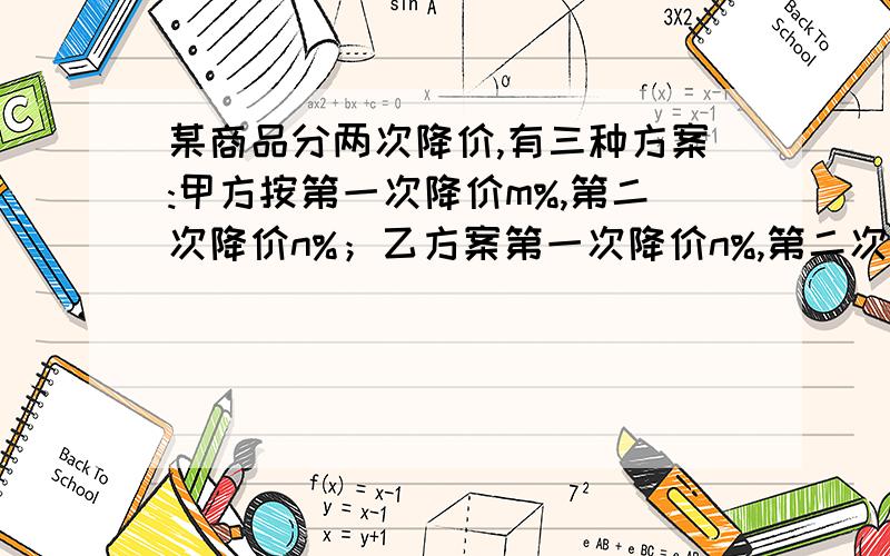 某商品分两次降价,有三种方案:甲方按第一次降价m%,第二次降价n%；乙方案第一次降价n%,第二次降价m%；丙方案第一次降价（m+n)/2 %,第二次降价（m+n)/2 %,其中0