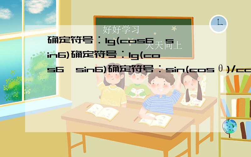 确定符号：lg(cos6—sin6)确定符号：lg(cos6—sin6)确定符号：sin(cosθ)/cos(sinθ) (θ为第二象限角)