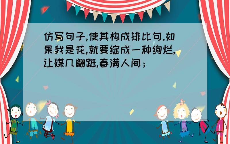 仿写句子,使其构成排比句.如果我是花,就要绽成一种绚烂,让媒几翩跹,春满人间；