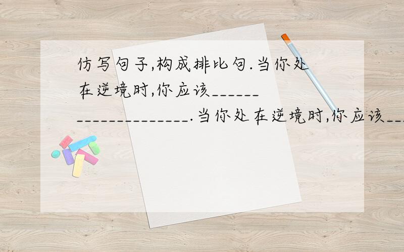 仿写句子,构成排比句.当你处在逆境时,你应该____________________.当你处在逆境时,你应该____________________.当你处在逆境时,你应该____________________.